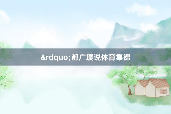 &rdquo;　　都广璞说体育集锦