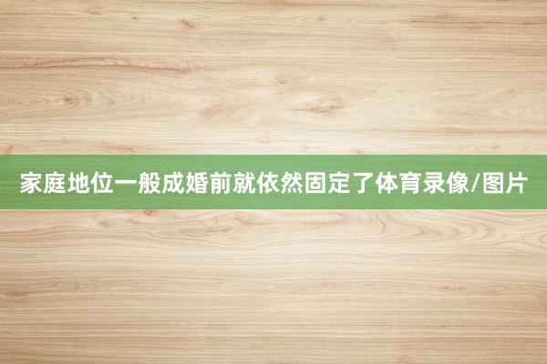 家庭地位一般成婚前就依然固定了体育录像/图片