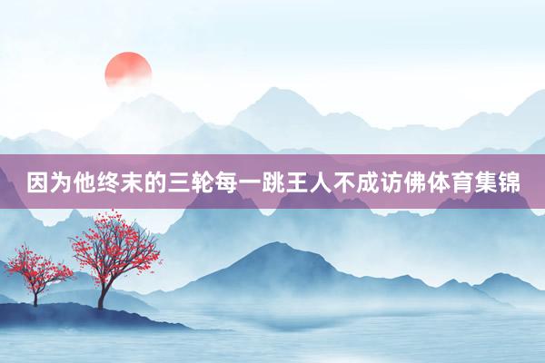因为他终末的三轮每一跳王人不成访佛体育集锦
