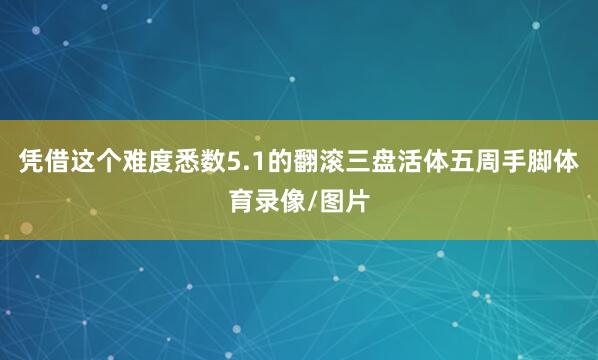 凭借这个难度悉数5.1的翻滚三盘活体五周手脚体育录像/图片
