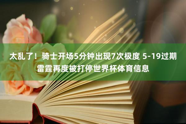 太乱了！骑士开场5分钟出现7次极度 5-19过期雷霆再度被打停世界杯体育信息