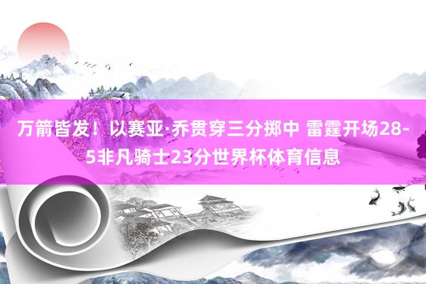 万箭皆发！以赛亚·乔贯穿三分掷中 雷霆开场28-5非凡骑士23分世界杯体育信息