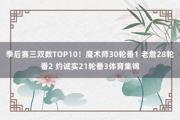 季后赛三双数TOP10！魔术师30轮番1 老詹28轮番2 约诚实21轮番3体育集锦