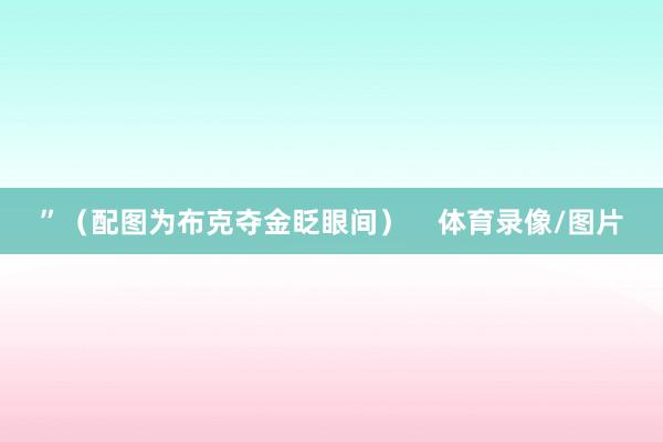 ”（配图为布克夺金眨眼间）    体育录像/图片