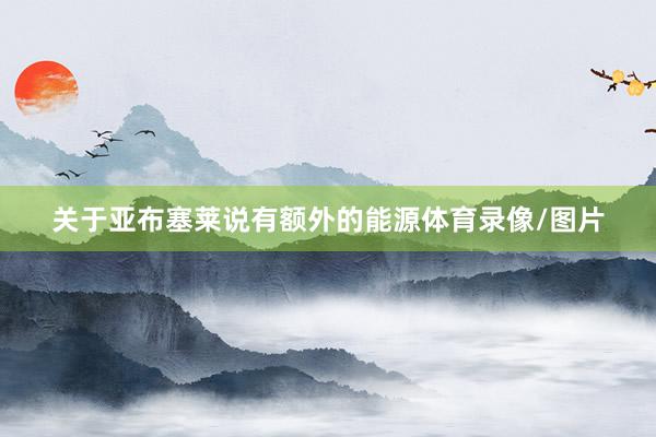 关于亚布塞莱说有额外的能源体育录像/图片