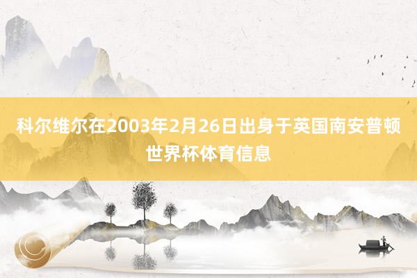 科尔维尔在2003年2月26日出身于英国南安普顿世界杯体育信息