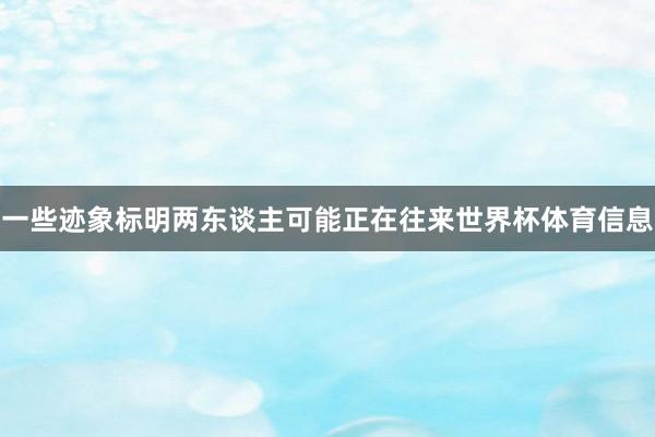 一些迹象标明两东谈主可能正在往来世界杯体育信息