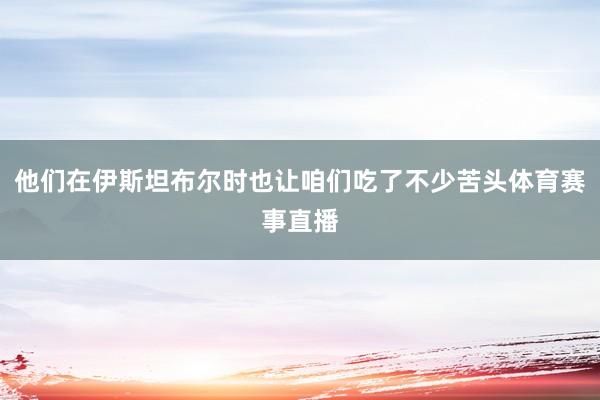 他们在伊斯坦布尔时也让咱们吃了不少苦头体育赛事直播