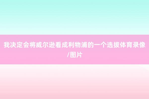 我决定会将威尔逊看成利物浦的一个选拔体育录像/图片