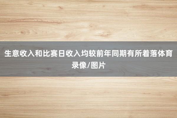 生意收入和比赛日收入均较前年同期有所着落体育录像/图片