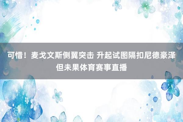 可惜！麦戈文斯侧翼突击 升起试图隔扣尼德豪泽但未果体育赛事直播