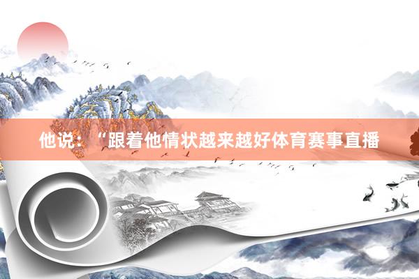 他说：“跟着他情状越来越好体育赛事直播