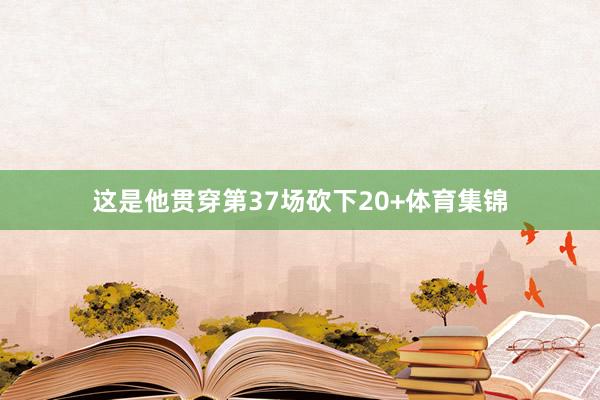 这是他贯穿第37场砍下20+体育集锦