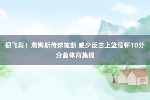 很飞舞！詹姆斯传球被断 威少反击上篮缅怀10分分差体育集锦