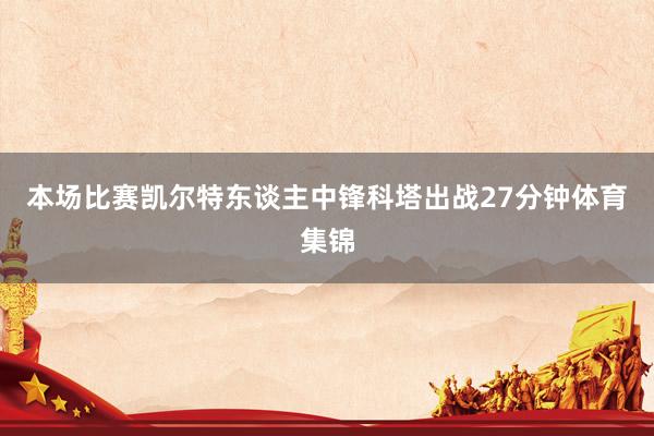 本场比赛凯尔特东谈主中锋科塔出战27分钟体育集锦