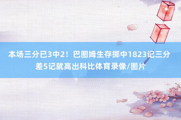 本场三分已3中2！巴图姆生存掷中1823记三分 差5记就高出科比体育录像/图片