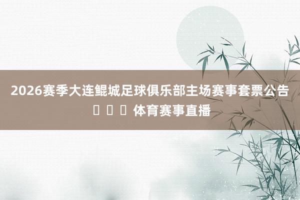 2026赛季大连鲲城足球俱乐部主场赛事套票公告 ​​​体育赛事直播