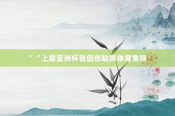 ”“上届亚洲杯我因伤缺席体育集锦