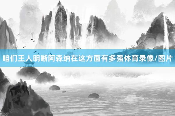 咱们王人明晰阿森纳在这方面有多强体育录像/图片