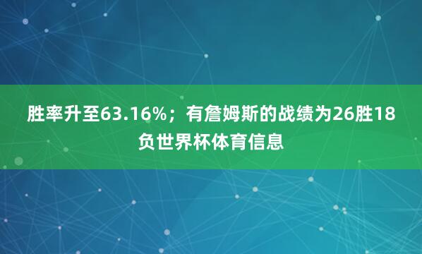 胜率升至63.16%；有詹姆斯的战绩为26胜18负世界杯体育信息
