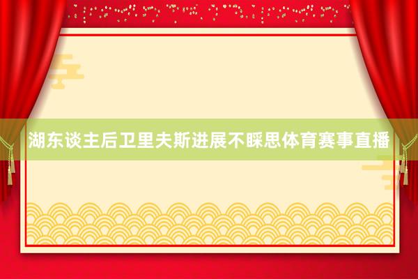 湖东谈主后卫里夫斯进展不睬思体育赛事直播