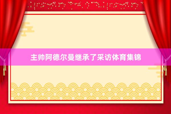 主帅阿德尔曼继承了采访体育集锦