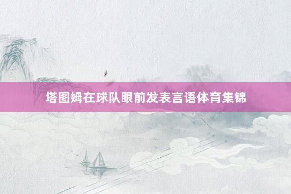塔图姆在球队眼前发表言语体育集锦