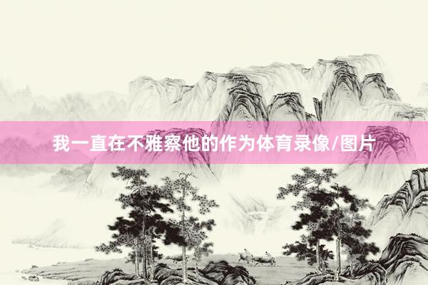 我一直在不雅察他的作为体育录像/图片