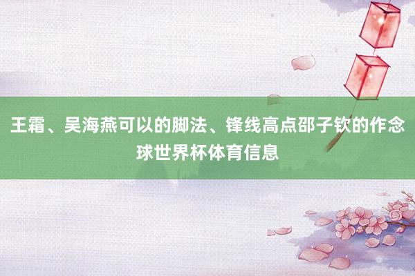 王霜、吴海燕可以的脚法、锋线高点邵子钦的作念球世界杯体育信息