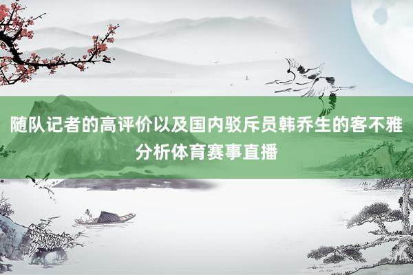 随队记者的高评价以及国内驳斥员韩乔生的客不雅分析体育赛事直播