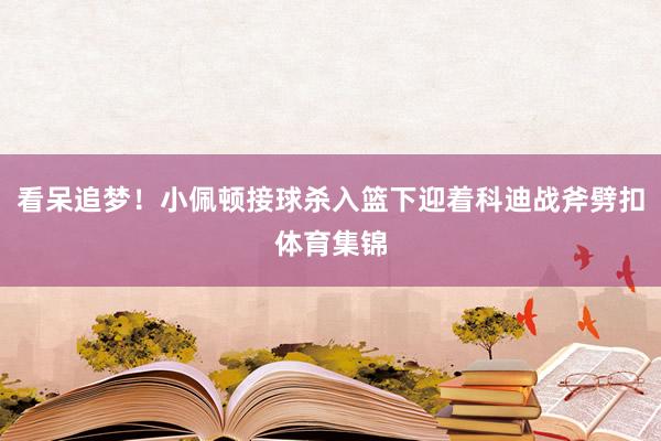 看呆追梦！小佩顿接球杀入篮下迎着科迪战斧劈扣体育集锦