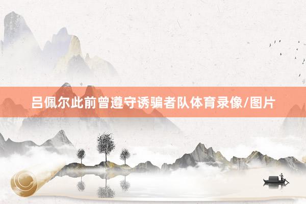 吕佩尔此前曾遵守诱骗者队体育录像/图片