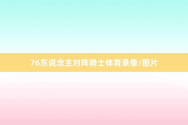 76东说念主对阵骑士体育录像/图片