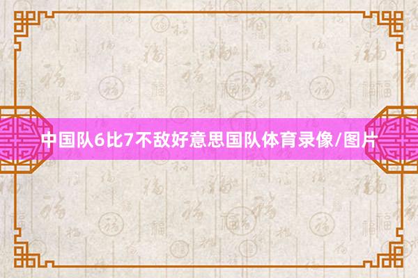 中国队6比7不敌好意思国队体育录像/图片