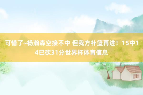 可惜了~杨瀚森空接不中 但我方补篮再进！15中14已砍31分世界杯体育信息
