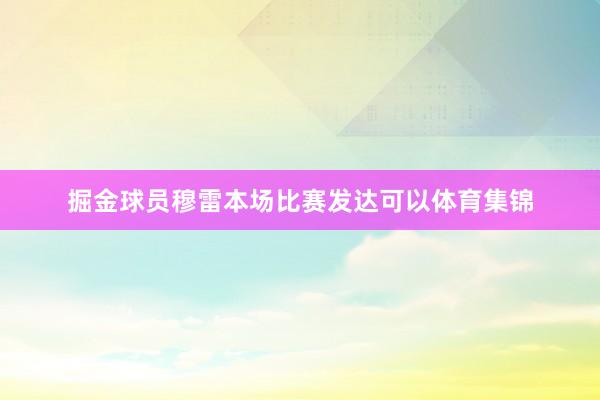 掘金球员穆雷本场比赛发达可以体育集锦