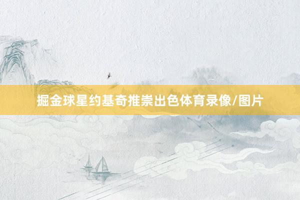 掘金球星约基奇推崇出色体育录像/图片
