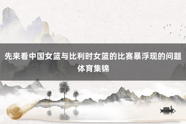 先来看中国女篮与比利时女篮的比赛暴浮现的问题体育集锦