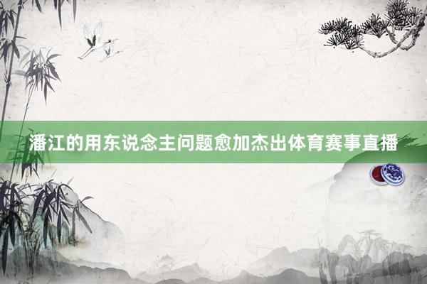 潘江的用东说念主问题愈加杰出体育赛事直播