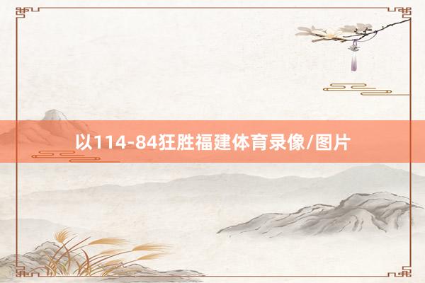 以114-84狂胜福建体育录像/图片