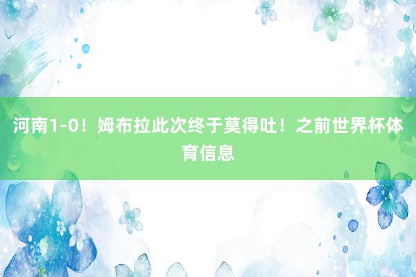 河南1-0！姆布拉此次终于莫得吐！之前世界杯体育信息