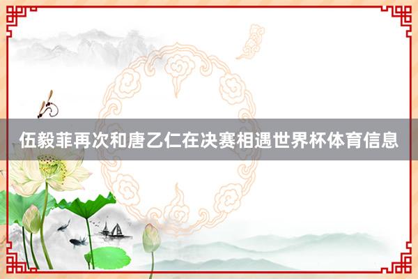 伍毅菲再次和唐乙仁在决赛相遇世界杯体育信息