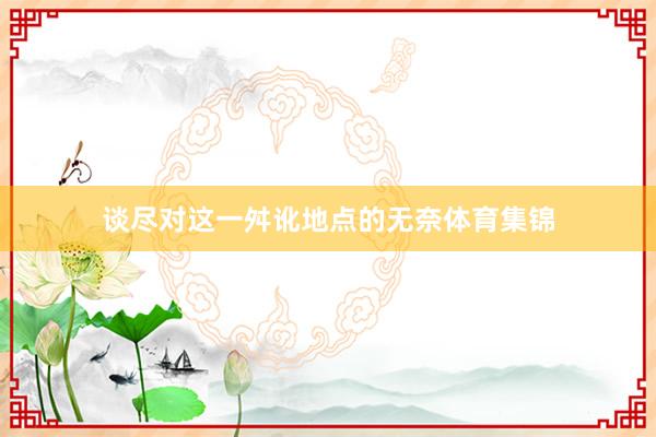 谈尽对这一舛讹地点的无奈体育集锦