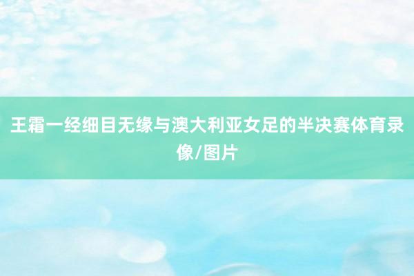 王霜一经细目无缘与澳大利亚女足的半决赛体育录像/图片