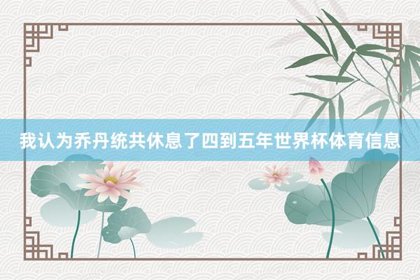 我认为乔丹统共休息了四到五年世界杯体育信息