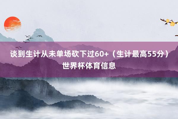 谈到生计从未单场砍下过60+(生计最高55分)世界杯体育信息