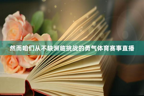 然而咱们从不缺濒临挑战的勇气体育赛事直播