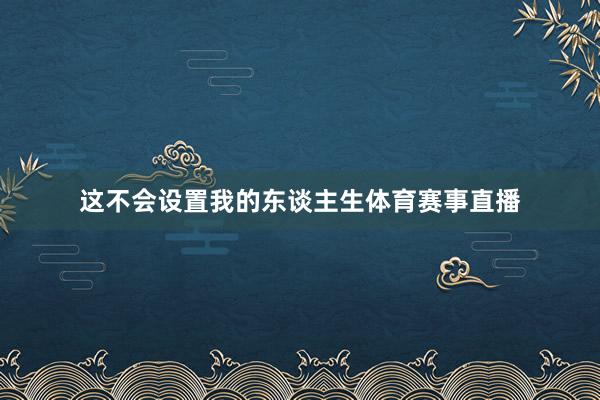 这不会设置我的东谈主生体育赛事直播