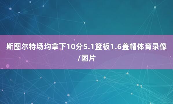 斯图尔特场均拿下10分5.1篮板1.6盖帽体育录像/图片