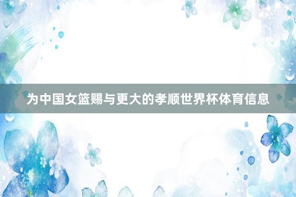 为中国女篮赐与更大的孝顺世界杯体育信息